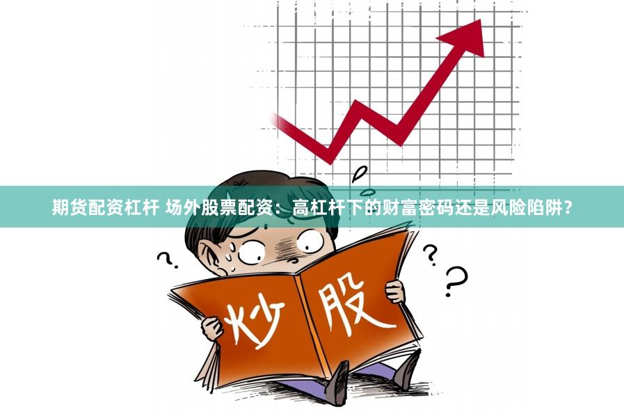 期货配资杠杆 场外股票配资：高杠杆下的财富密码还是风险陷阱？