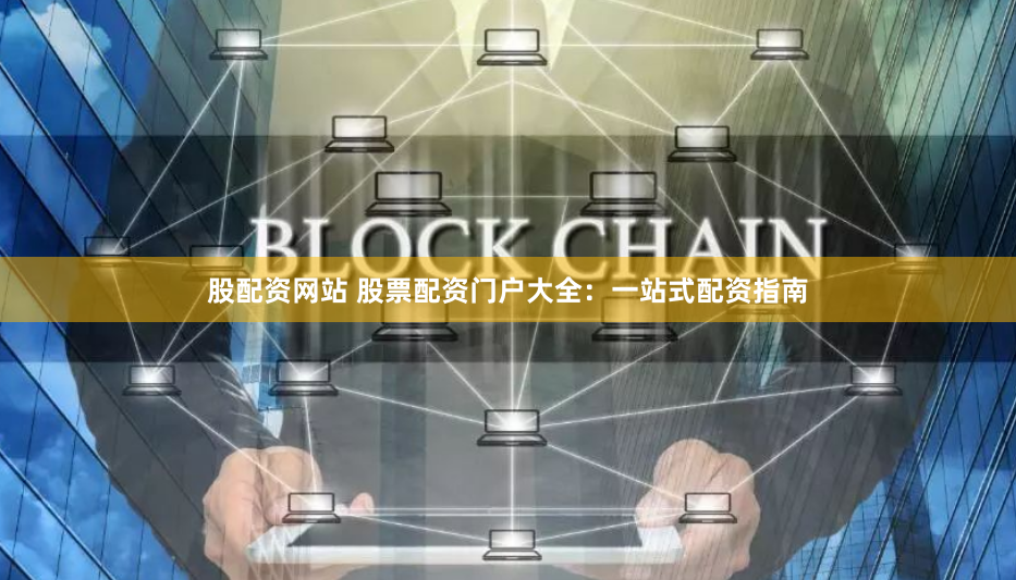 股配资网站 股票配资门户大全：一站式配资指南