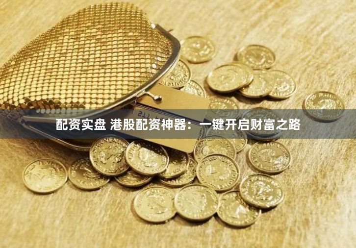 配资实盘 港股配资神器：一键开启财富之路