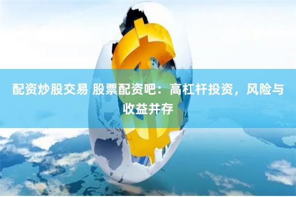 配资炒股交易 股票配资吧：高杠杆投资，风险与收益并存