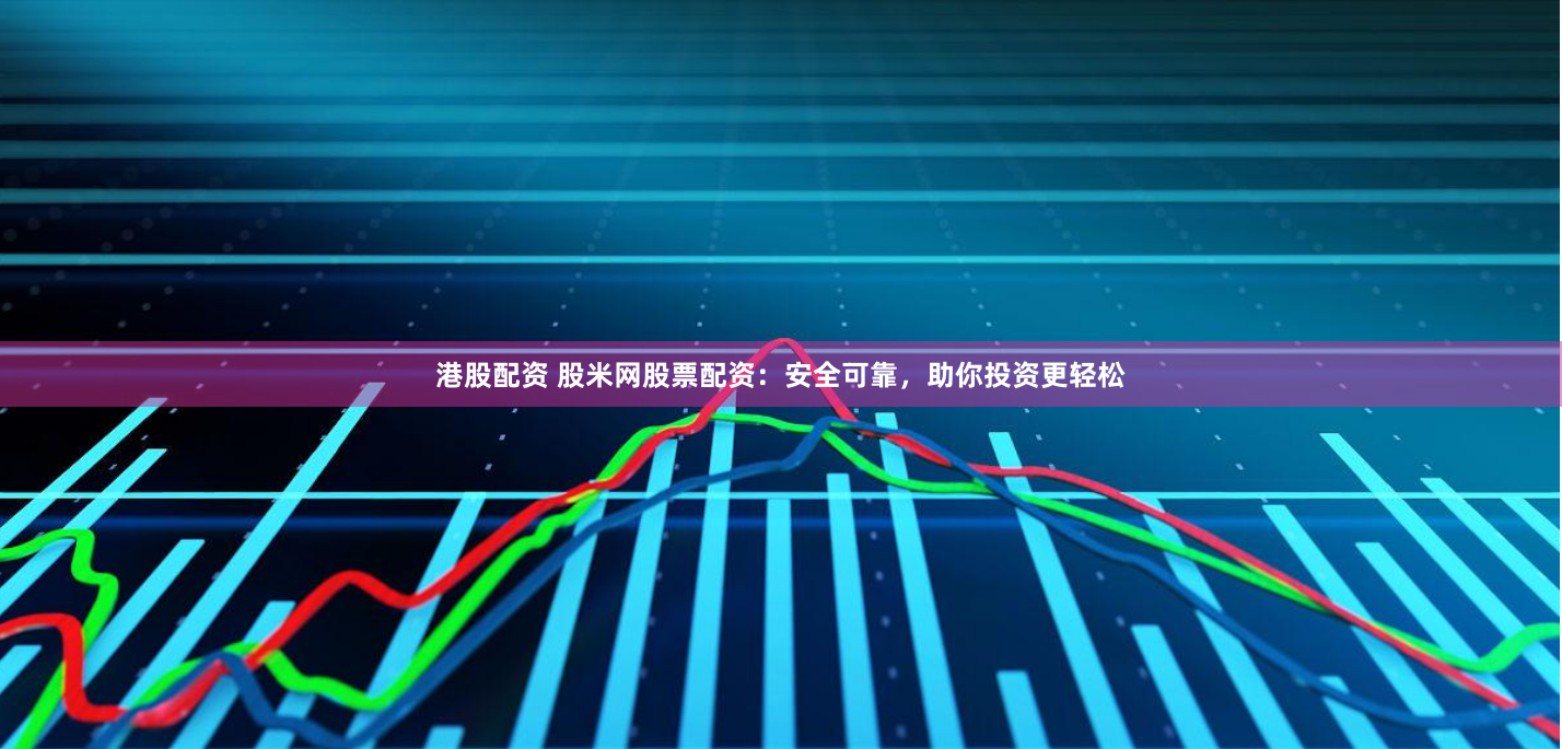 港股配资 股米网股票配资：安全可靠，助你投资更轻松