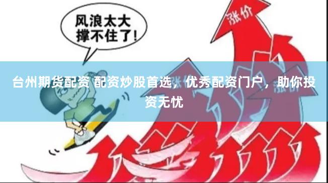 台州期货配资 配资炒股首选，优秀配资门户，助你投资无忧