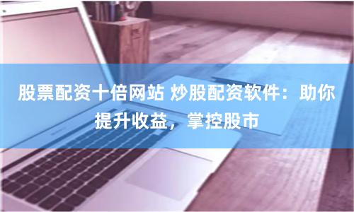 股票配资十倍网站 炒股配资软件：助你提升收益，掌控股市