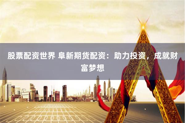 股票配资世界 阜新期货配资：助力投资，成就财富梦想