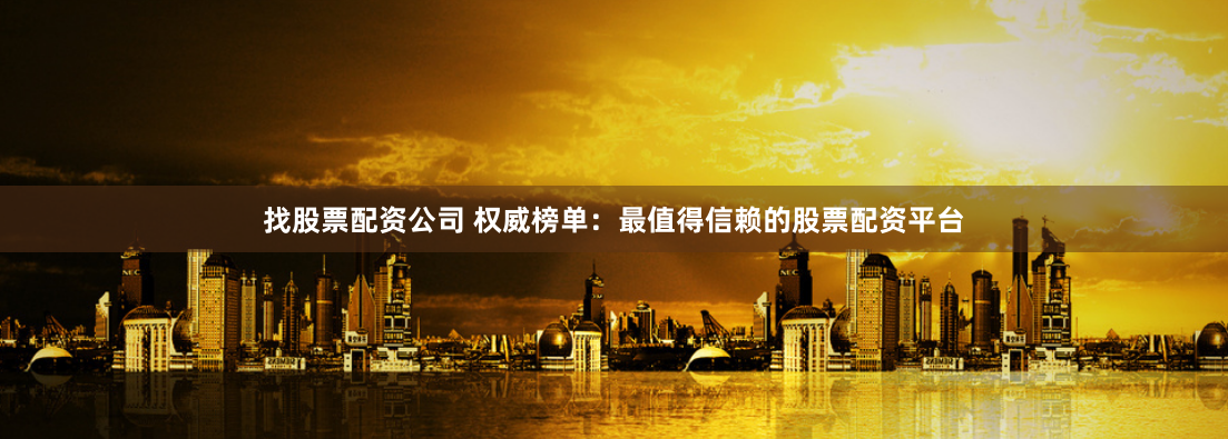找股票配资公司 权威榜单：最值得信赖的股票配资平台