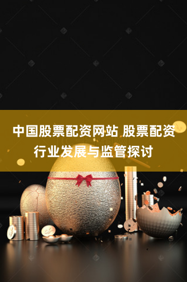 中国股票配资网站 股票配资行业发展与监管探讨