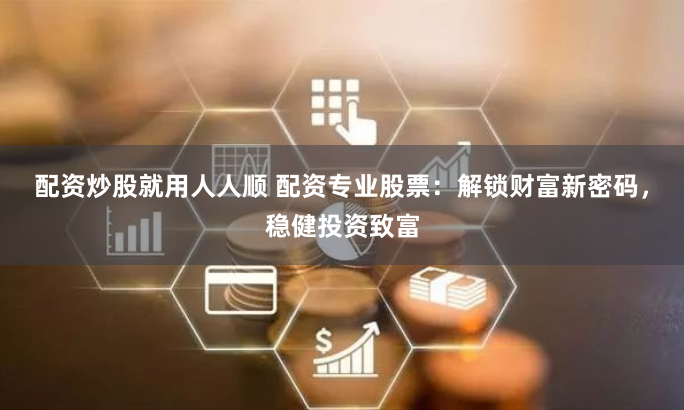 配资炒股就用人人顺 配资专业股票：解锁财富新密码，稳健投资致富