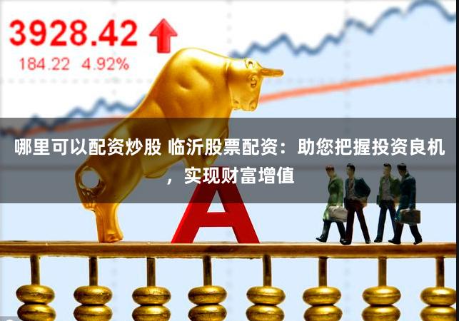 哪里可以配资炒股 临沂股票配资：助您把握投资良机，实现财富增值