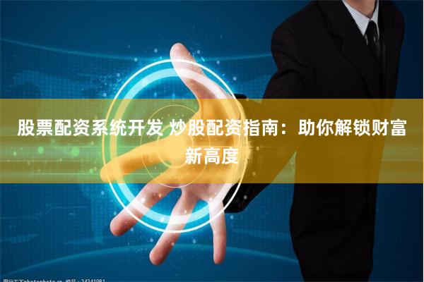股票配资系统开发 炒股配资指南：助你解锁财富新高度