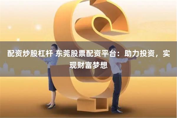 配资炒股杠杆 东莞股票配资平台：助力投资，实现财富梦想
