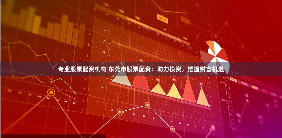 专业股票配资机构 东莞市股票配资：助力投资，把握财富机遇