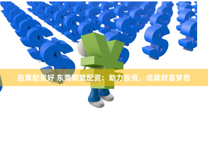 股票配资好 东莞期货配资：助力投资，成就财富梦想
