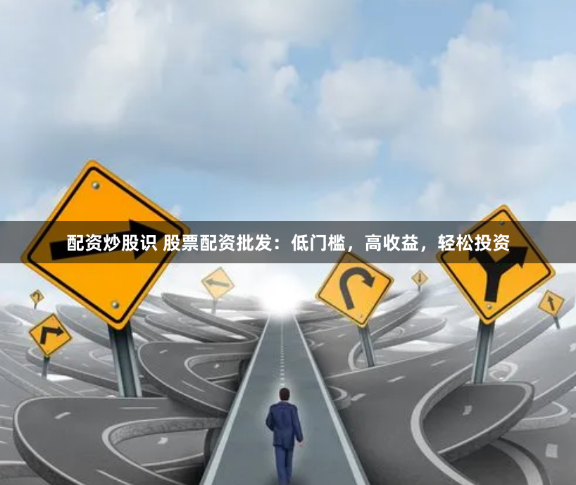 配资炒股识 股票配资批发：低门槛，高收益，轻松投资