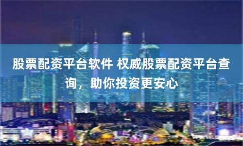 股票配资平台软件 权威股票配资平台查询，助你投资更安心