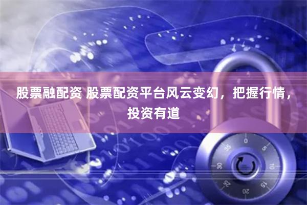 股票融配资 股票配资平台风云变幻，把握行情，投资有道