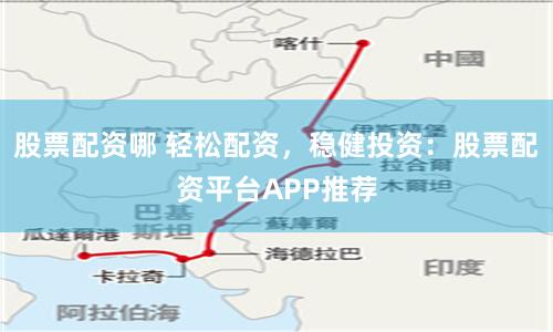 股票配资哪 轻松配资，稳健投资：股票配资平台APP推荐