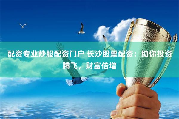 配资专业炒股配资门户 长沙股票配资：助你投资腾飞，财富倍增