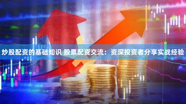 炒股配资的基础知识 股票配资交流：资深投资者分享实战经验