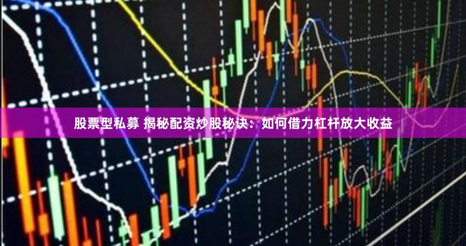 股票型私募 揭秘配资炒股秘诀：如何借力杠杆放大收益