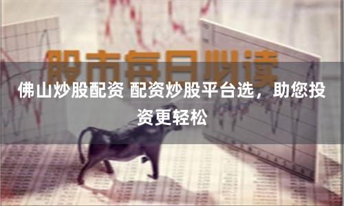 佛山炒股配资 配资炒股平台选，助您投资更轻松