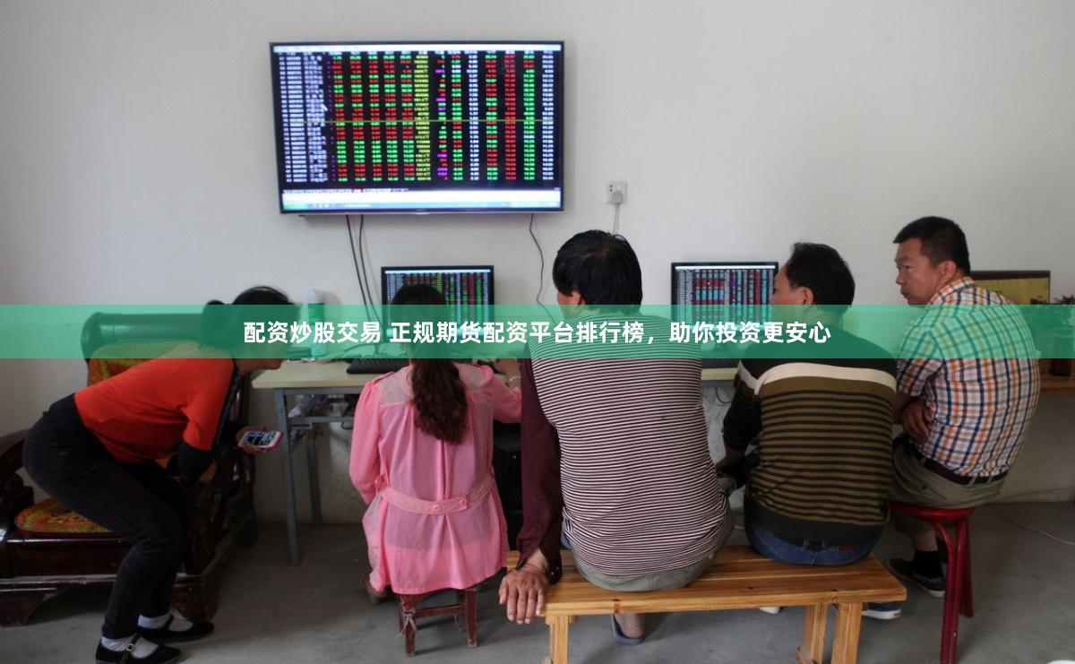 配资炒股交易 正规期货配资平台排行榜，助你投资更安心