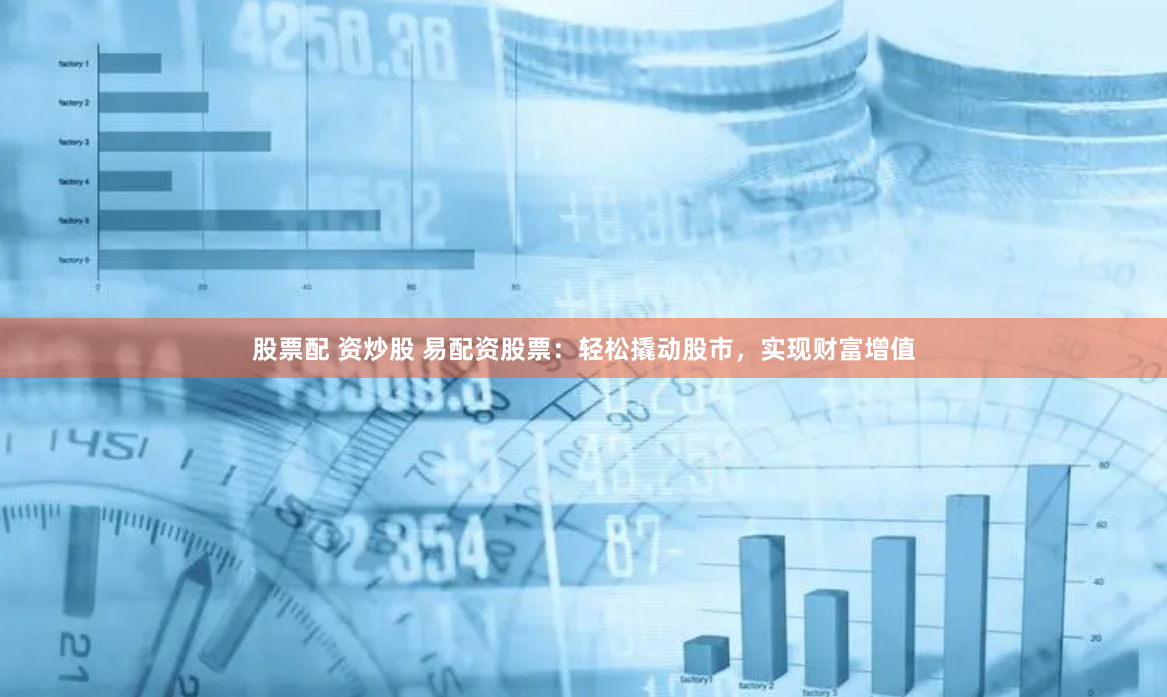 股票配 资炒股 易配资股票：轻松撬动股市，实现财富增值
