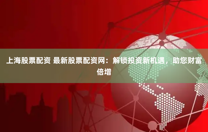 上海股票配资 最新股票配资网：解锁投资新机遇，助您财富倍增