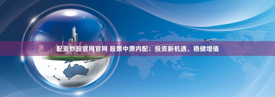 配资炒股官网官网 股票中原内配：投资新机遇，稳健增值