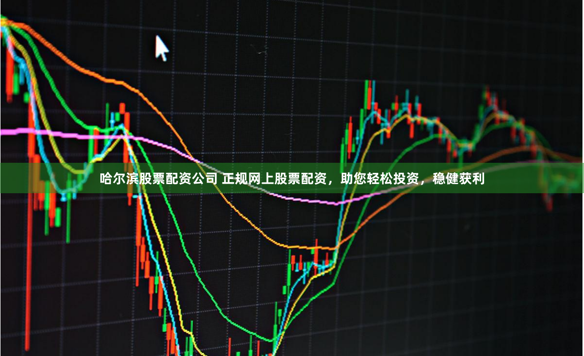 哈尔滨股票配资公司 正规网上股票配资，助您轻松投资，稳健获利