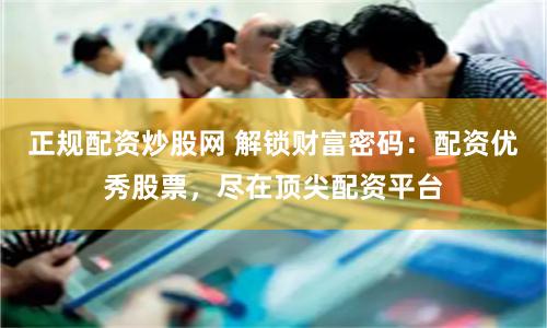 正规配资炒股网 解锁财富密码:配资优秀股票,尽在顶尖配资平台