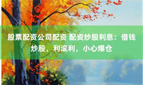 股票配资公司配资 配资炒股利息:借钱炒股,利滚利,小心爆仓