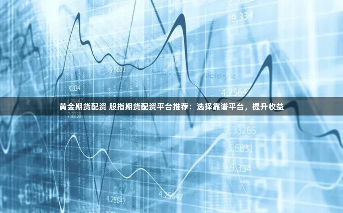 黄金期货配资 股指期货配资平台推荐:选择靠谱平台,提升收益