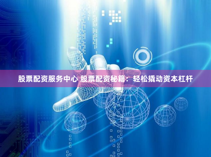 股票配资服务中心 股票配资秘籍:轻松撬动资本杠杆