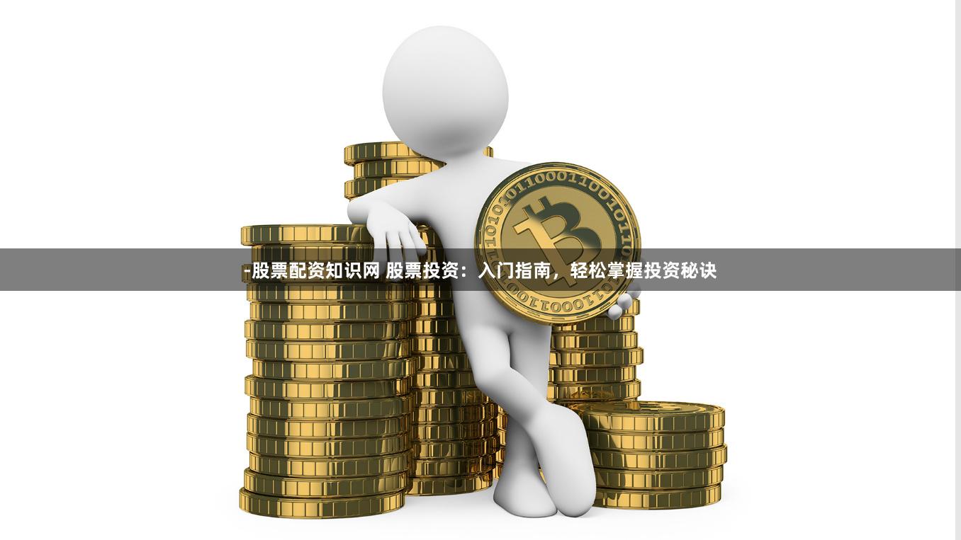 -股票配资知识网 股票投资:入门指南,轻松掌握投资秘诀