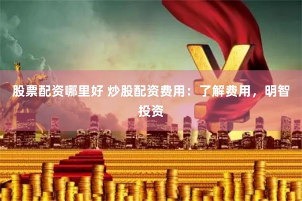 股票配资哪里好 炒股配资费用:了解费用,明智投资