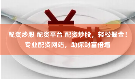 配资炒股 配资平台 配资炒股,轻松掘金!专业配资网站,助你财富倍增