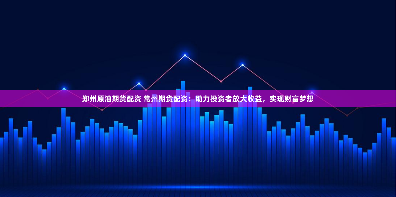 郑州原油期货配资 常州期货配资:助力投资者放大收益,实现财富梦想