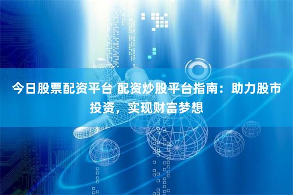 今日股票配资平台 配资炒股平台指南:助力股市投资,实现财富梦想