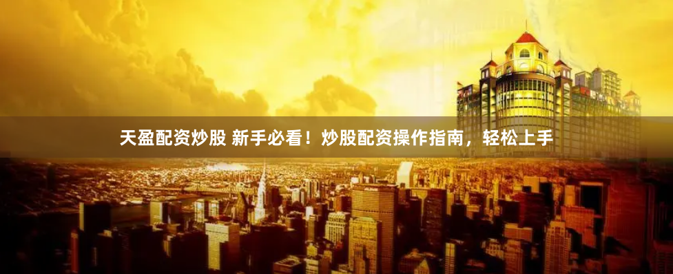 天盈配资炒股 新手必看！炒股配资操作指南，轻松上手