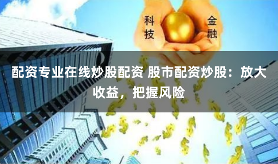 配资专业在线炒股配资 股市配资炒股:放大收益,把握风险