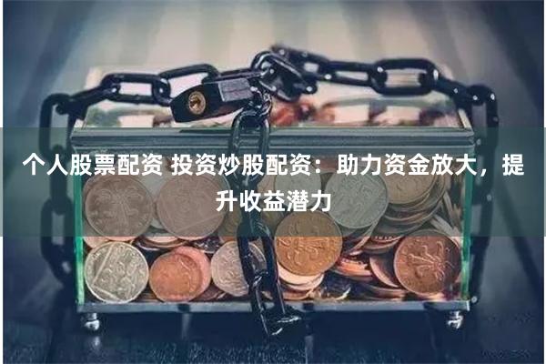 个人股票配资 投资炒股配资:助力资金放大,提升收益潜力