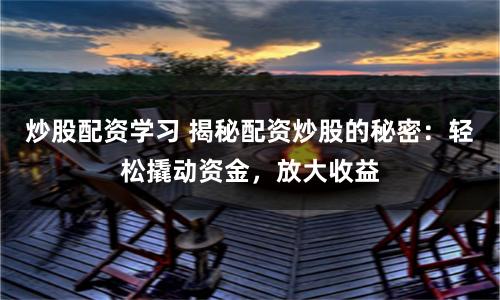 炒股配资学习 揭秘配资炒股的秘密:轻松撬动资金,放大收益