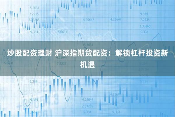 炒股配资理财 沪深指期货配资：解锁杠杆投资新机遇