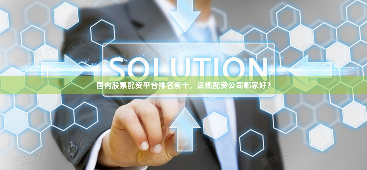 国内股票配资平台排名前十,正规配资公司哪家好?