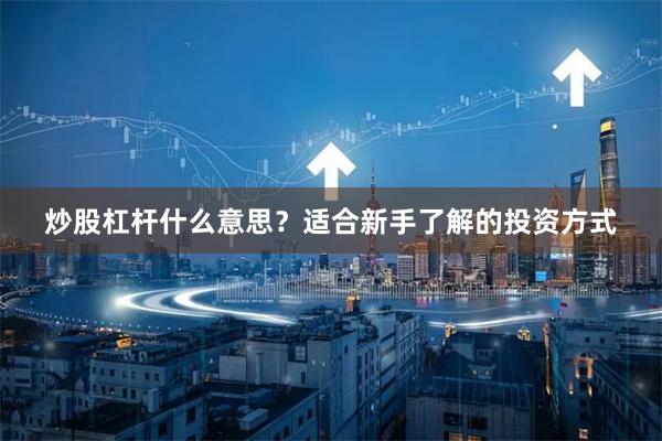 炒股杠杆什么意思？适合新手了解的投资方式