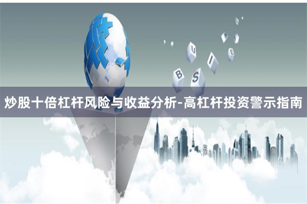 炒股十倍杠杆风险与收益分析-高杠杆投资警示指南