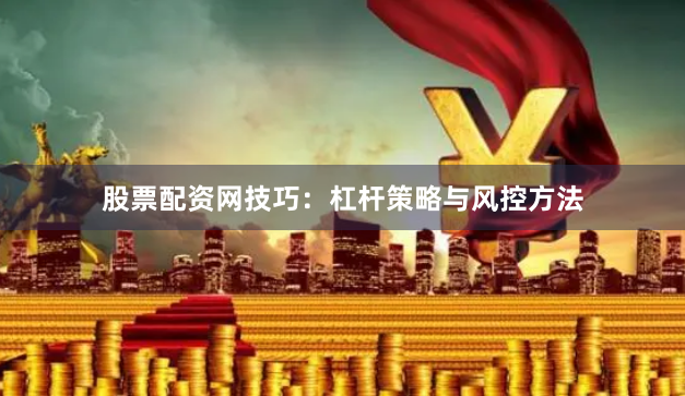 股票配资网技巧：杠杆策略与风控方法