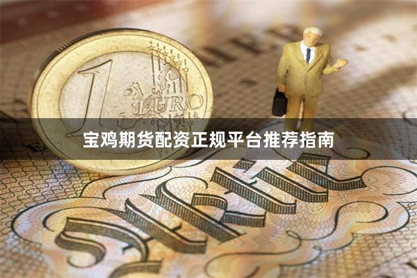 宝鸡期货配资正规平台推荐指南