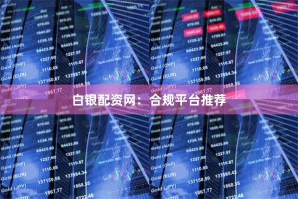 白银配资网：合规平台推荐