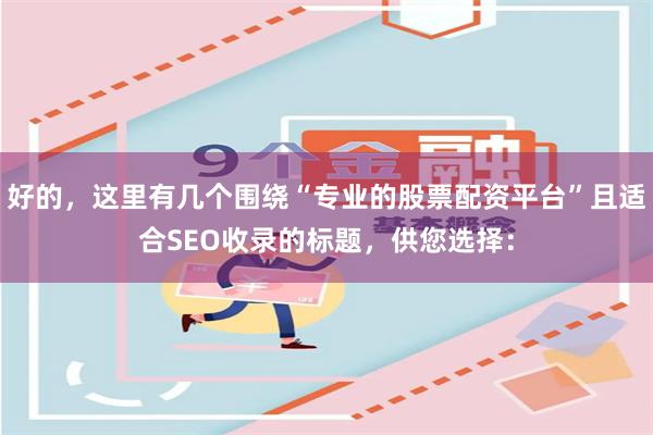 好的，这里有几个围绕“专业的股票配资平台”且适合SEO收录的标题，供您选择：